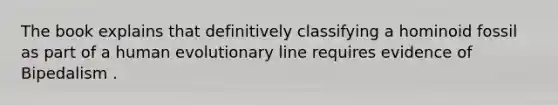 The book explains that definitively classifying a hominoid fossil as part of a human evolutionary line requires evidence of Bipedalism .