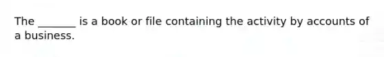 The _______ is a book or file containing the activity by accounts of a business.