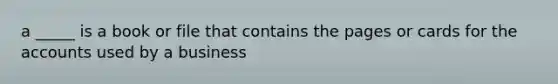 a _____ is a book or file that contains the pages or cards for the accounts used by a business