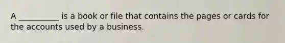 A __________ is a book or file that contains the pages or cards for the accounts used by a business.