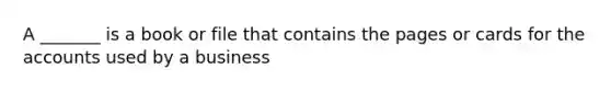 A _______ is a book or file that contains the pages or cards for the accounts used by a business