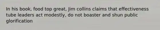 In his book, food top great, Jim collins claims that effectiveness tube leaders act modestly, do not boaster and shun public glorification