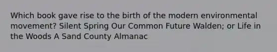 Which book gave rise to the birth of the modern environmental movement? Silent Spring Our Common Future Walden; or Life in the Woods A Sand County Almanac