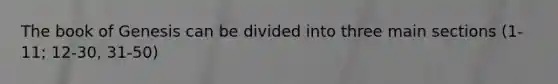 The book of Genesis can be divided into three main sections (1-11; 12-30, 31-50)