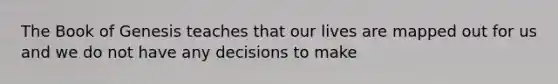 The Book of Genesis teaches that our lives are mapped out for us and we do not have any decisions to make