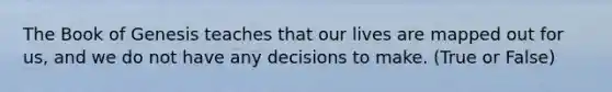 The Book of Genesis teaches that our lives are mapped out for us, and we do not have any decisions to make. (True or False)