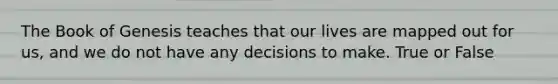 The Book of Genesis teaches that our lives are mapped out for us, and we do not have any decisions to make. True or False