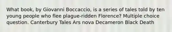 What book, by Giovanni Boccaccio, is a series of tales told by ten young people who flee plague-ridden Florence? Multiple choice question. Canterbury Tales Ars nova Decameron Black Death