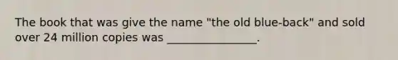 The book that was give the name "the old blue-back" and sold over 24 million copies was ________________.