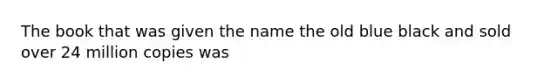 The book that was given the name the old blue black and sold over 24 million copies was