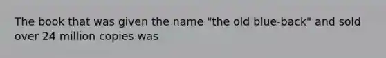 The book that was given the name "the old blue-back" and sold over 24 million copies was