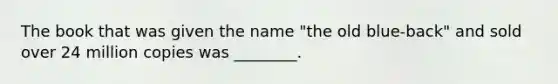 The book that was given the name "the old blue-back" and sold over 24 million copies was ________.