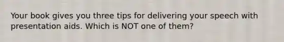 Your book gives you three tips for delivering your speech with presentation aids. Which is NOT one of them?