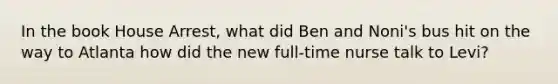 In the book House Arrest, what did Ben and Noni's bus hit on the way to Atlanta how did the new full-time nurse talk to Levi?