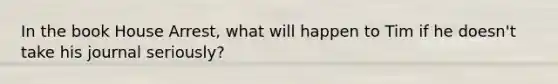 In the book House Arrest, what will happen to Tim if he doesn't take his journal seriously?
