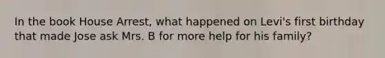 In the book House Arrest, what happened on Levi's first birthday that made Jose ask Mrs. B for more help for his family?