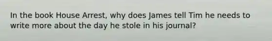 In the book House Arrest, why does James tell Tim he needs to write more about the day he stole in his journal?