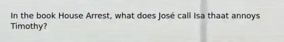 In the book House Arrest, what does José call Isa thaat annoys Timothy?