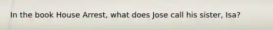 In the book House Arrest, what does Jose call his sister, Isa?