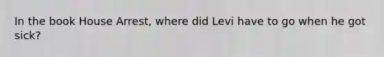 In the book House Arrest, where did Levi have to go when he got sick?