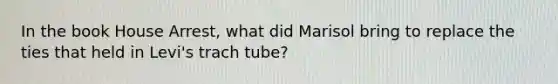 In the book House Arrest, what did Marisol bring to replace the ties that held in Levi's trach tube?