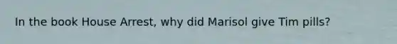 In the book House Arrest, why did Marisol give Tim pills?