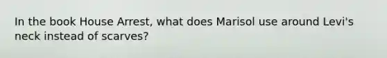 In the book House Arrest, what does Marisol use around Levi's neck instead of scarves?