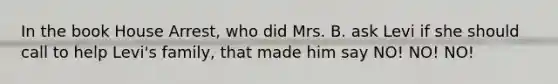 In the book House Arrest, who did Mrs. B. ask Levi if she should call to help Levi's family, that made him say NO! NO! NO!