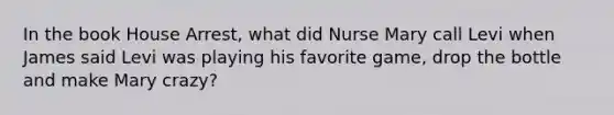 In the book House Arrest, what did Nurse Mary call Levi when James said Levi was playing his favorite game, drop the bottle and make Mary crazy?