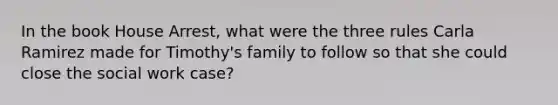 In the book House Arrest, what were the three rules Carla Ramirez made for Timothy's family to follow so that she could close the social work case?