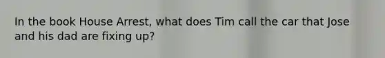 In the book House Arrest, what does Tim call the car that Jose and his dad are fixing up?