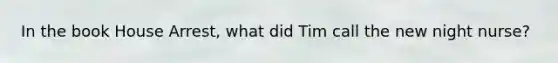 In the book House Arrest, what did Tim call the new night nurse?