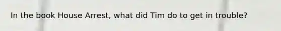 In the book House Arrest, what did Tim do to get in trouble?