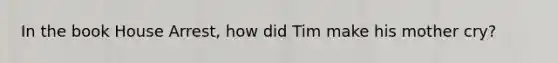 In the book House Arrest, how did Tim make his mother cry?