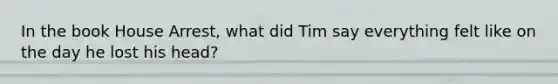 In the book House Arrest, what did Tim say everything felt like on the day he lost his head?