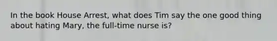 In the book House Arrest, what does Tim say the one good thing about hating Mary, the full-time nurse is?