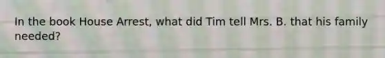 In the book House Arrest, what did Tim tell Mrs. B. that his family needed?