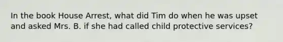 In the book House Arrest, what did Tim do when he was upset and asked Mrs. B. if she had called child protective services?