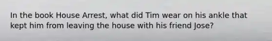 In the book House Arrest, what did Tim wear on his ankle that kept him from leaving the house with his friend Jose?