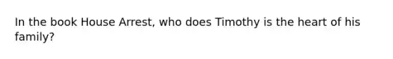 In the book House Arrest, who does Timothy is the heart of his family?