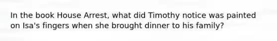 In the book House Arrest, what did Timothy notice was painted on Isa's fingers when she brought dinner to his family?