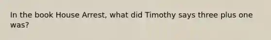 In the book House Arrest, what did Timothy says three plus one was?