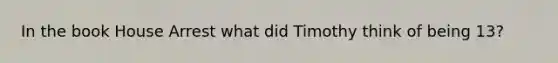 In the book House Arrest what did Timothy think of being 13?