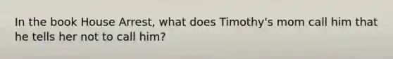 In the book House Arrest, what does Timothy's mom call him that he tells her not to call him?