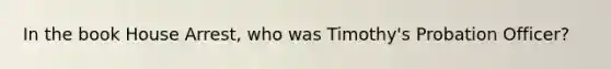 In the book House Arrest, who was Timothy's Probation Officer?