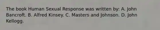 The book Human Sexual Response was written by:​ A. John Bancroft.​ ​B. Alfred Kinsey. C. Masters and Johnson. ​D. John Kellogg.