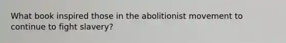 What book inspired those in the abolitionist movement to continue to fight slavery?