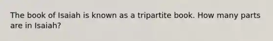 The book of Isaiah is known as a tripartite book. How many parts are in Isaiah?