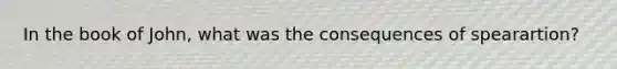 In the book of John, what was the consequences of spearartion?