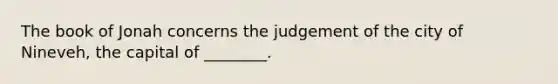 The book of Jonah concerns the judgement of the city of Nineveh, the capital of ________.